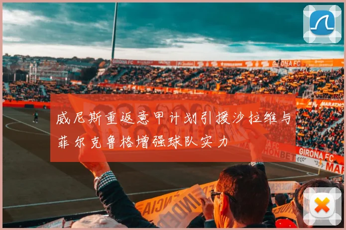 威尼斯重返意甲计划引援沙拉维与菲尔克鲁格增强球队实力