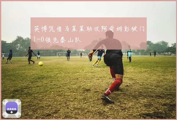 英博凭借马莱莱助攻阿奇姆彭破门1-0领先泰山队