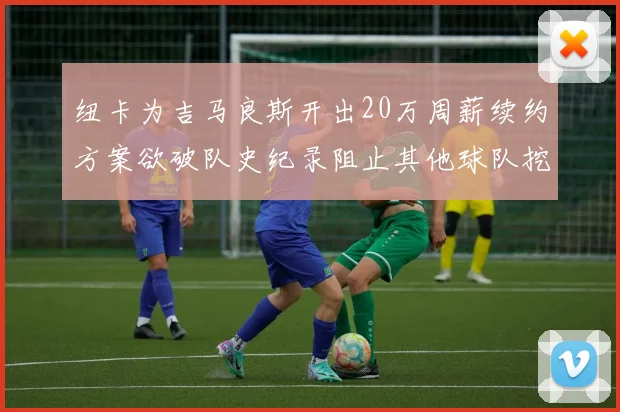 纽卡为吉马良斯开出20万周薪续约方案欲破队史纪录阻止其他球队挖角