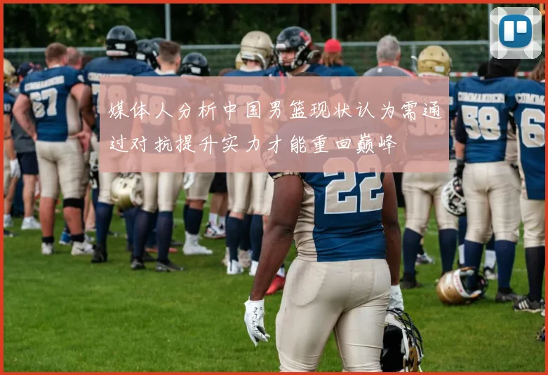 媒体人分析中国男篮现状认为需通过对抗提升实力才能重回巅峰