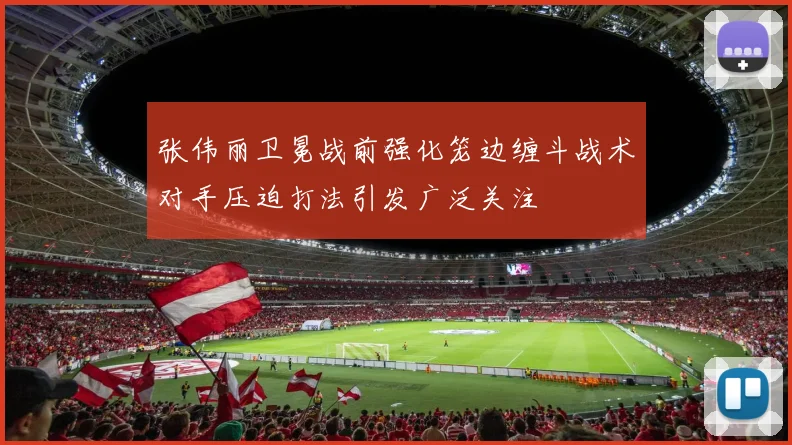 张伟丽卫冕战前强化笼边缠斗战术对手压迫打法引发广泛关注
