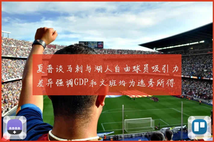 夏普谈马刺与湖人自由球员吸引力差异强调GDP和文班均为选秀所得