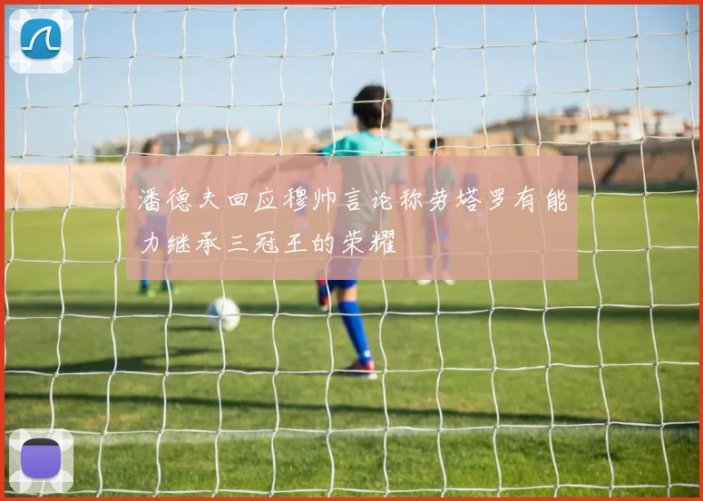 潘德夫回应穆帅言论称劳塔罗有能力继承三冠王的荣耀
