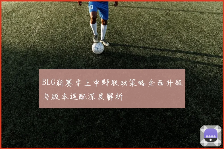 BLG新赛季上中野联动策略全面升级与版本适配深度解析