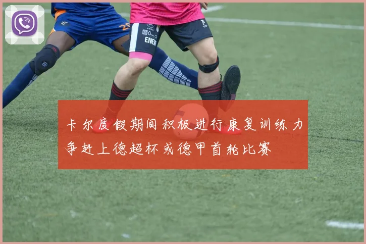 卡尔度假期间积极进行康复训练力争赶上德超杯或德甲首轮比赛