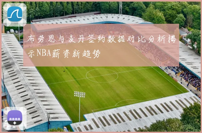 布劳恩与麦丹签约数据对比分析揭示NBA薪资新趋势