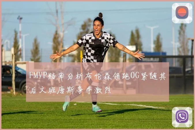 FMVP赔率分析布伦森领跑OG紧随其后文班唐斯争夺激烈