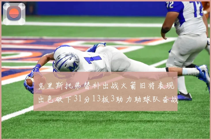 克里斯托弗替补出战火箭旧将表现出色砍下31分13板3助力助球队奋战