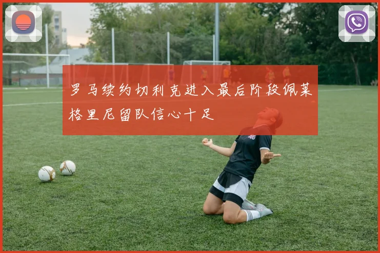 罗马续约切利克进入最后阶段佩莱格里尼留队信心十足