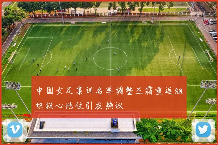 中国女足集训名单调整王霜重返组织核心地位引发热议