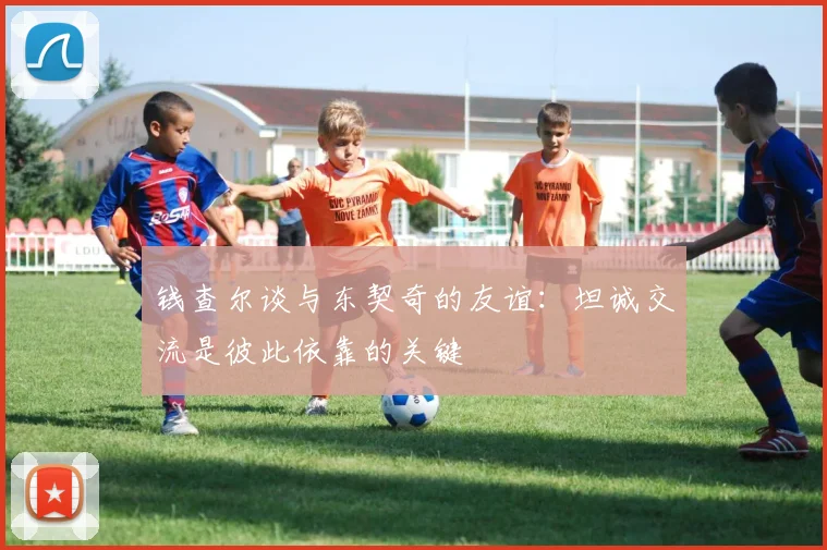 钱查尔谈与东契奇的友谊：坦诚交流是彼此依靠的关键