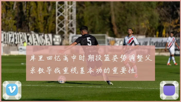 库里回忆高中时期投篮姿势调整父亲教导我重视基本功的重要性