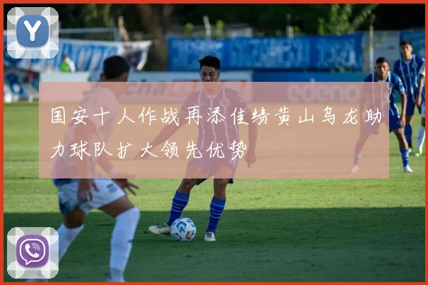 国安十人作战再添佳绩黄山乌龙助力球队扩大领先优势