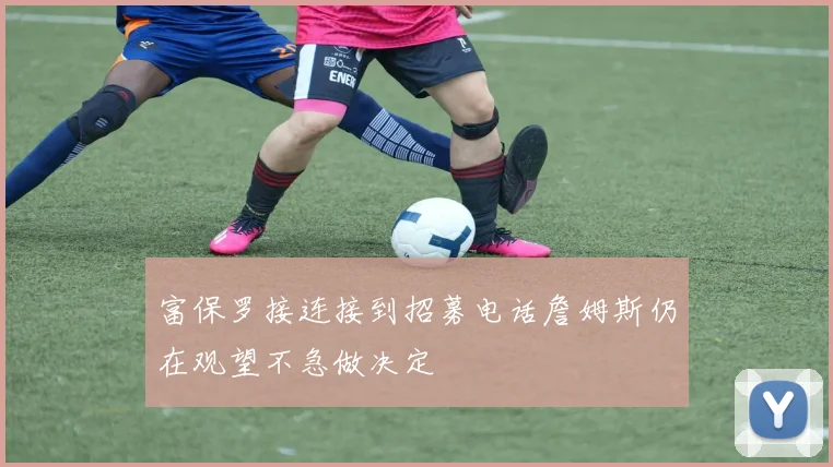 富保罗接连接到招募电话詹姆斯仍在观望不急做决定