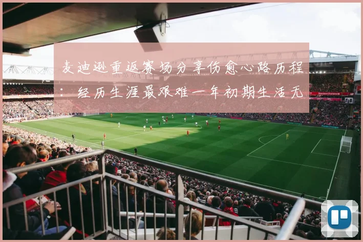 麦迪逊重返赛场分享伤愈心路历程：经历生涯最艰难一年初期生活无法自理