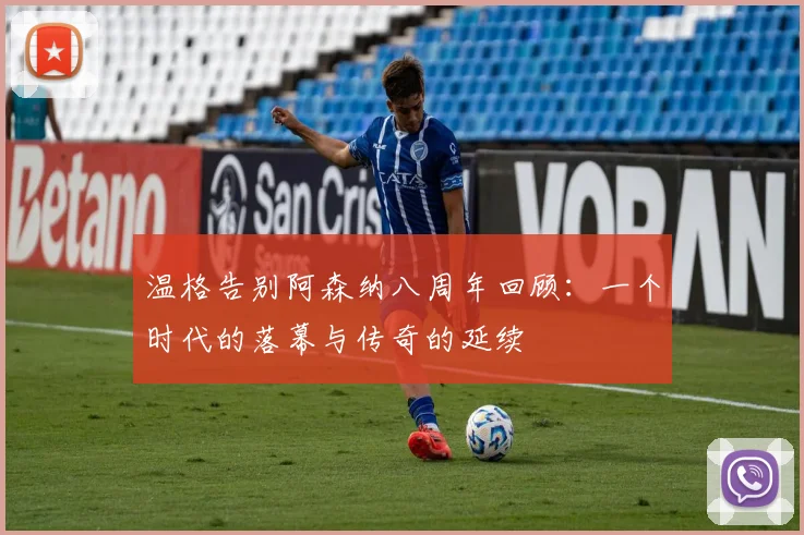温格告别阿森纳八周年回顾：一个时代的落幕与传奇的延续