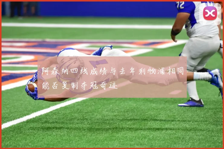 阿森纳四线成绩与去年利物浦相同能否复制夺冠奇迹
