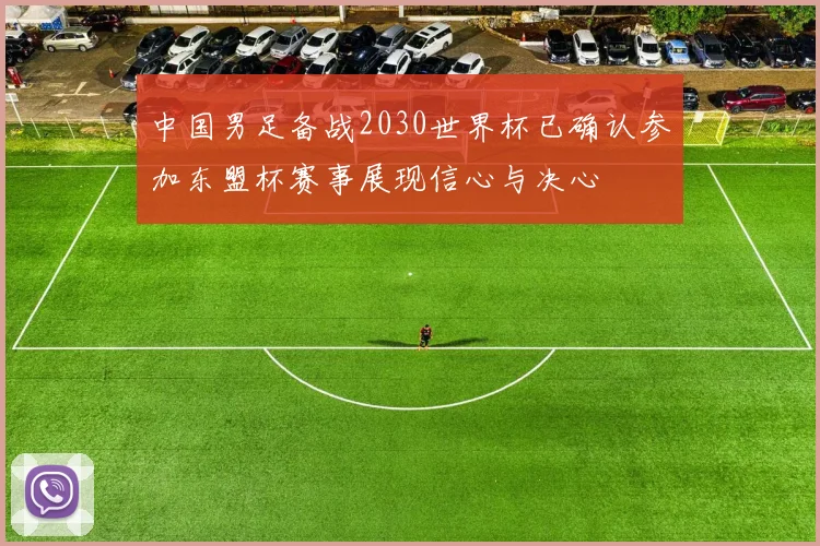 中国男足备战2030世界杯已确认参加东盟杯赛事展现信心与决心