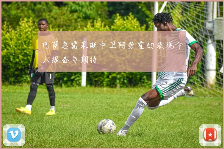 巴萨急需果断中卫阿劳霍的表现令人振奋与期待