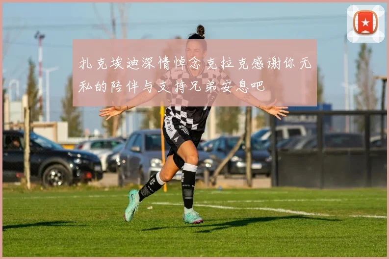 扎克埃迪深情悼念克拉克感谢你无私的陪伴与支持兄弟安息吧