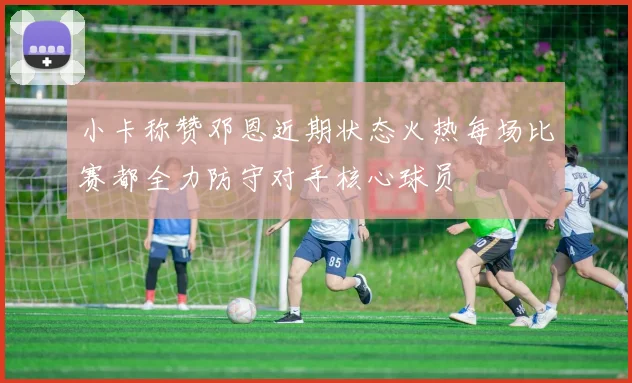 小卡称赞邓恩近期状态火热每场比赛都全力防守对手核心球员
