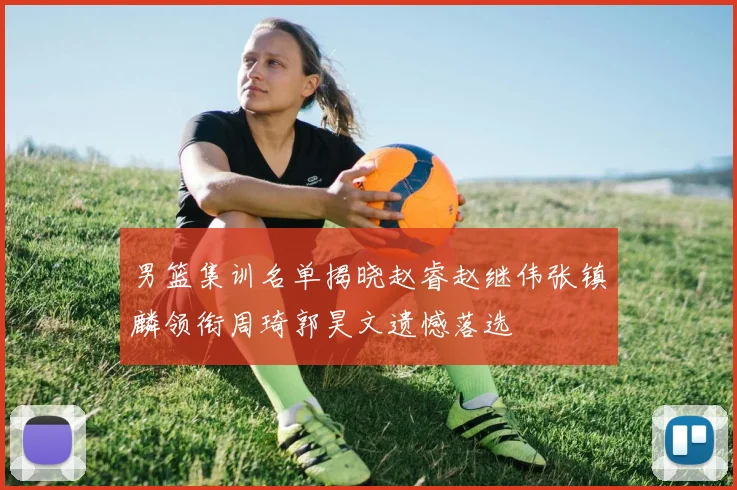 男篮集训名单揭晓赵睿赵继伟张镇麟领衔周琦郭昊文遗憾落选