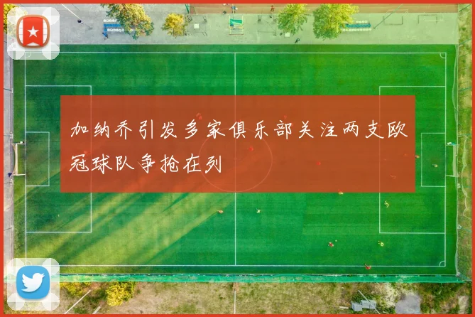 加纳乔引发多家俱乐部关注两支欧冠球队争抢在列