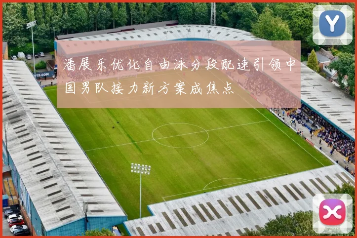 潘展乐优化自由泳分段配速引领中国男队接力新方案成焦点