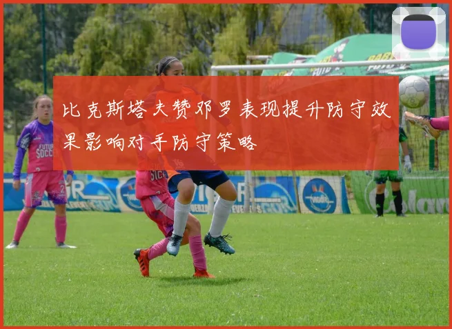 比克斯塔夫赞邓罗表现提升防守效果影响对手防守策略