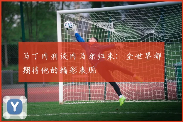 马丁内利谈内马尔归来：全世界都期待他的精彩表现