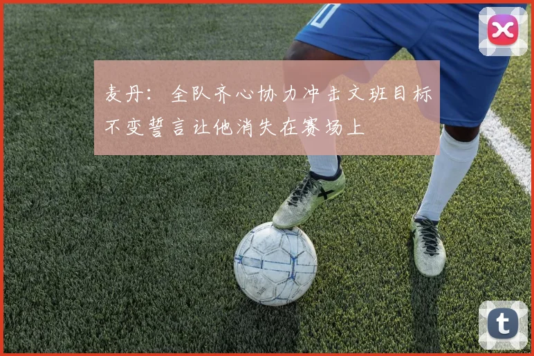 麦丹：全队齐心协力冲击文班目标不变誓言让他消失在赛场上