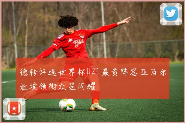 德转评选世界杯U21最贵阵容亚马尔杜埃领衔众星闪耀