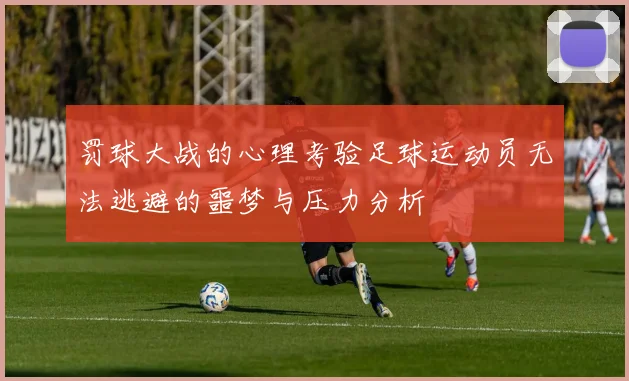 罚球大战的心理考验足球运动员无法逃避的噩梦与压力分析