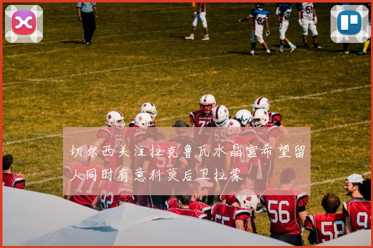 切尔西关注拉克鲁瓦水晶宫希望留人同时有意科莫后卫拉蒙
