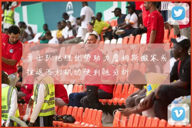 勇士队地理优势助力詹姆斯搬家或往返洛杉矶的便利性分析