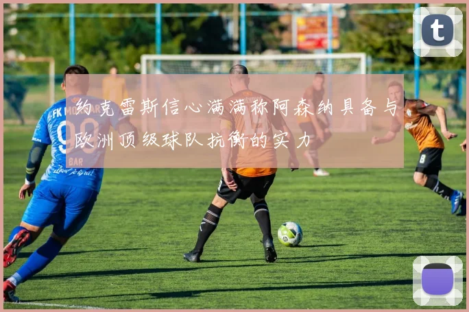 约克雷斯信心满满称阿森纳具备与欧洲顶级球队抗衡的实力
